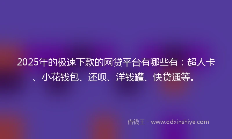 2025年的极速下款的网贷平台有哪些有：超人卡、小花钱包、还呗、洋钱罐、快贷通等。