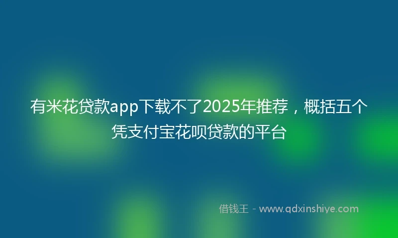 有米花贷款app下载不了2025年推荐，概括五个凭支付宝花呗贷款的平台