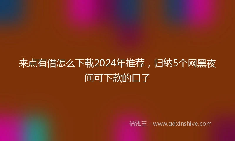 来点有借怎么下载2024年推荐，归纳5个网黑夜间可下款的口子