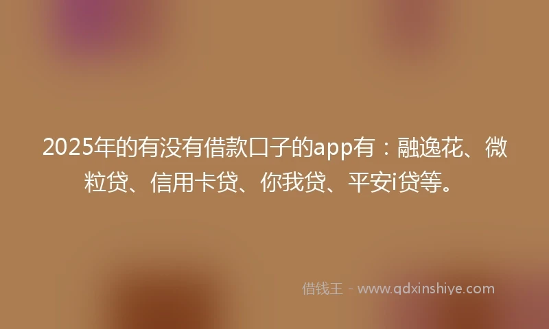 2025年的有没有借款口子的app有：融逸花、微粒贷、信用卡贷、你我贷、平安i贷等。