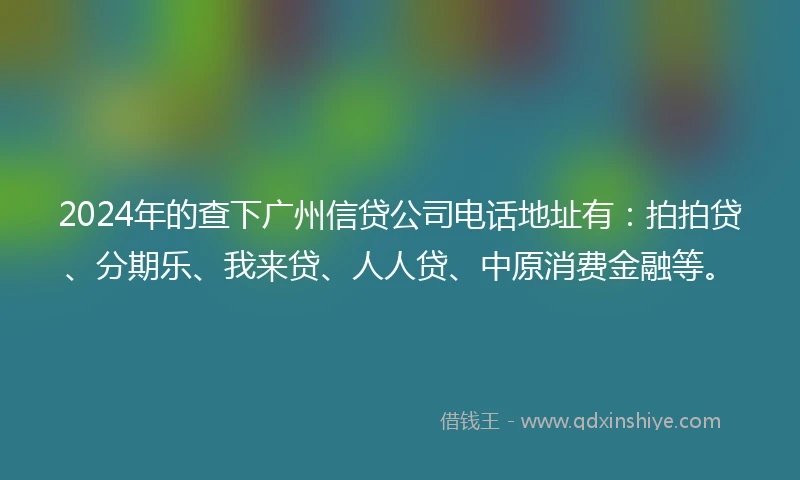 2024年的查下广州信贷公司电话地址有：拍拍贷、分期乐、我来贷、人人贷、中原消费金融等。