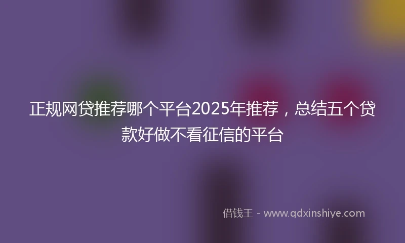 正规网贷推荐哪个平台2025年推荐，总结五个贷款好做不看征信的平台