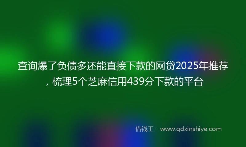 查询爆了负债多还能直接下款的网贷2025年推荐，梳理5个芝麻信用439分下款的平台