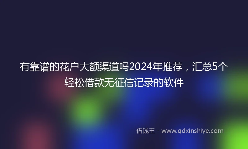 有靠谱的花户大额渠道吗2024年推荐，汇总5个轻松借款无征信记录的软件
