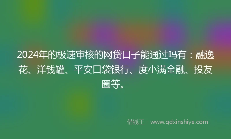 2024年的极速审核的网贷口子能通过吗有：融逸花、洋钱罐、平安口袋银行、度小满金融、投友圈等。