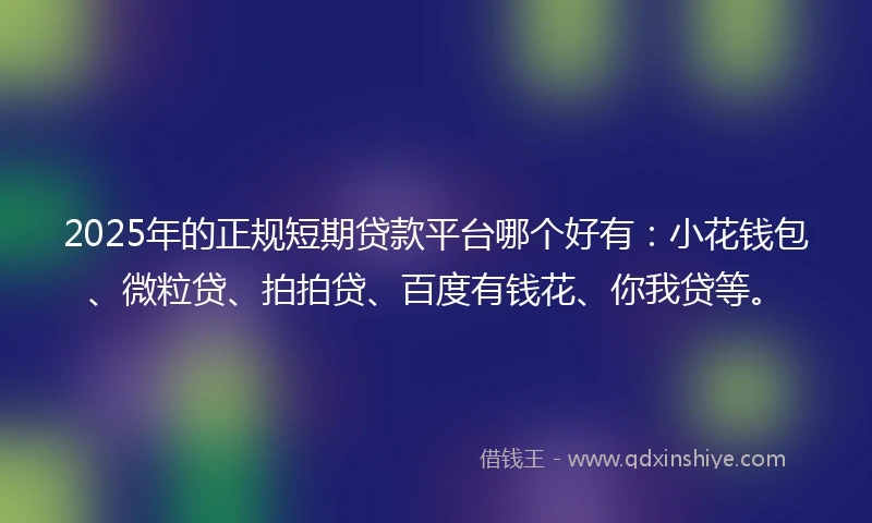 2025年的正规短期贷款平台哪个好有：小花钱包、微粒贷、拍拍贷、百度有钱花、你我贷等。