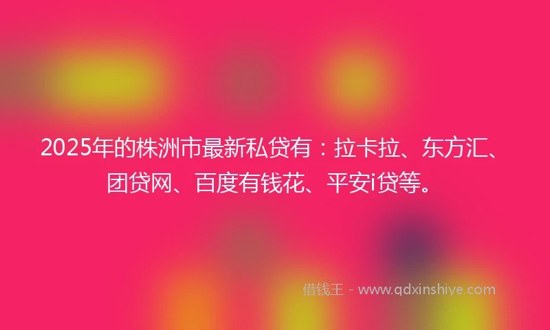 2025年的株洲市最新私贷有：拉卡拉、东方汇、团贷网、百度有钱花、平安i贷等。