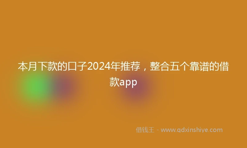 本月下款的口子2024年推荐，整合五个靠谱的借款app