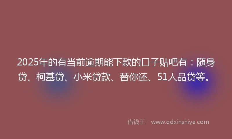 2025年的有当前逾期能下款的口子贴吧有：随身贷、柯基贷、小米贷款、替你还、51人品贷等。