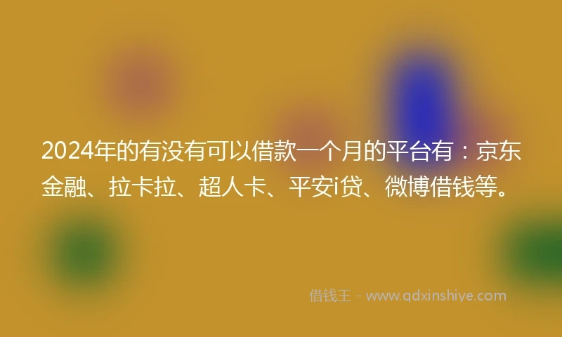 2024年的有没有可以借款一个月的平台有：京东金融、拉卡拉、超人卡、平安i贷、微博借钱等。