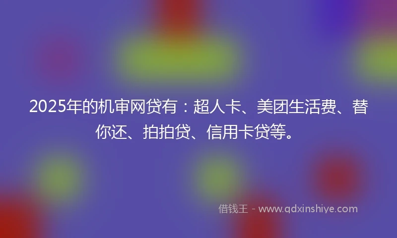 2025年的机审网贷有：超人卡、美团生活费、替你还、拍拍贷、信用卡贷等。