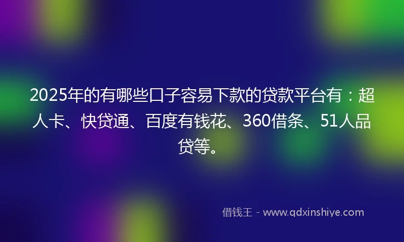 2025年的有哪些口子容易下款的贷款平台有：超人卡、快贷通、百度有钱花、360借条、51人品贷等。