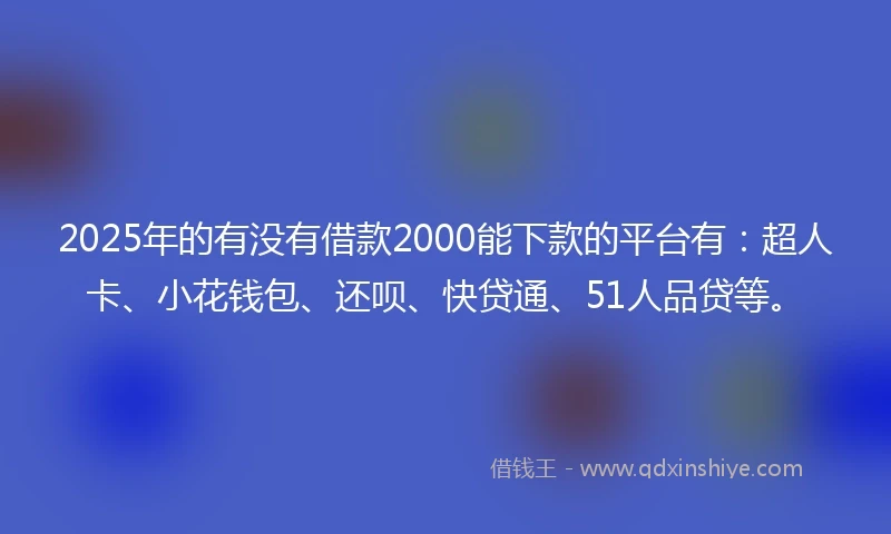 2025年的有没有借款2000能下款的平台有：超人卡、小花钱包、还呗、快贷通、51人品贷等。
