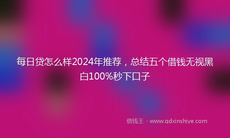 每日贷怎么样2024年推荐，总结五个借钱无视黑白100%秒下口子