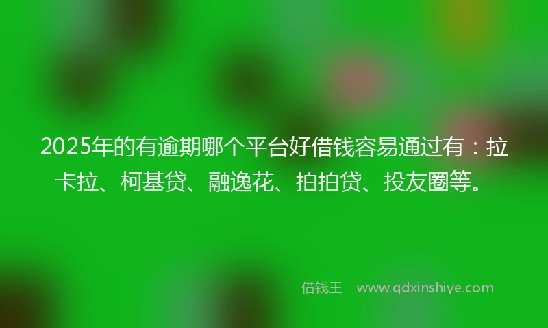2025年的有逾期哪个平台好借钱容易通过有：拉卡拉、柯基贷、融逸花、拍拍贷、投友圈等。