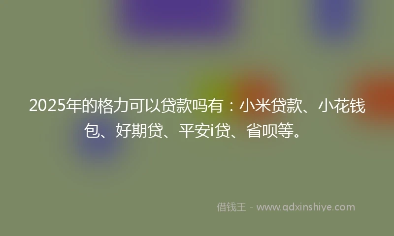 2025年的格力可以贷款吗有：小米贷款、小花钱包、好期贷、平安i贷、省呗等。