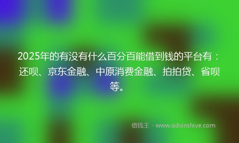 2025年的有没有什么百分百能借到钱的平台有：还呗、京东金融、中原消费金融、拍拍贷、省呗等。