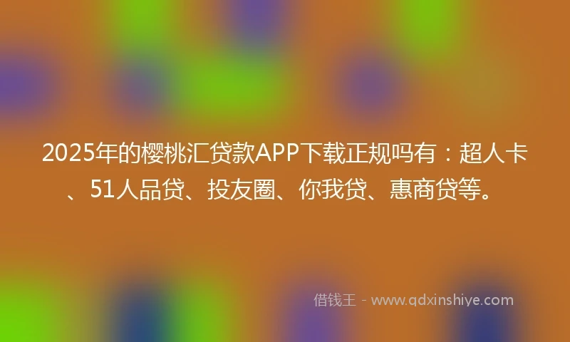 2025年的樱桃汇贷款APP下载正规吗有：超人卡、51人品贷、投友圈、你我贷、惠商贷等。