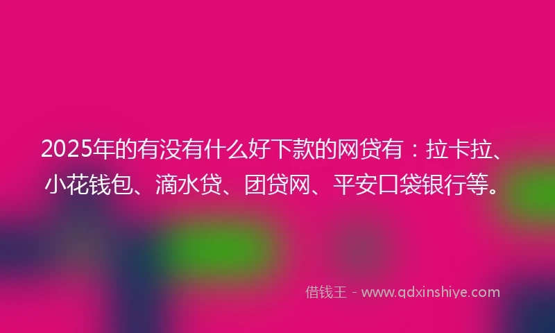 2025年的有没有什么好下款的网贷有：拉卡拉、小花钱包、滴水贷、团贷网、平安口袋银行等。