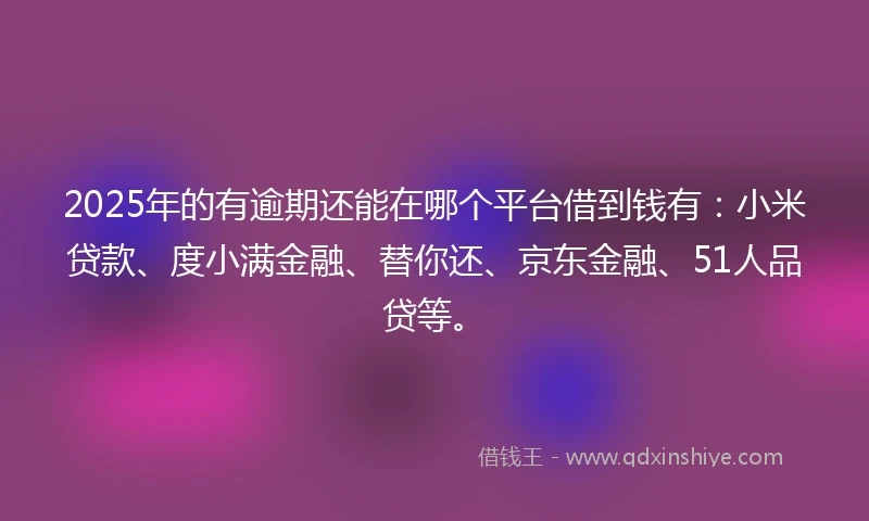 2025年的有逾期还能在哪个平台借到钱有：小米贷款、度小满金融、替你还、京东金融、51人品贷等。