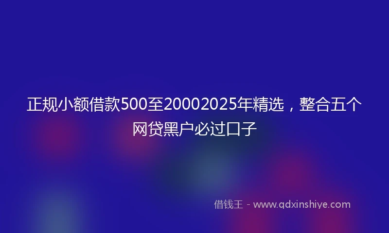正规小额借款500至20002025年精选，整合五个网贷黑户必过口子