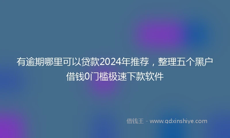 有逾期哪里可以贷款2024年推荐，整理五个黑户借钱0门槛极速下款软件