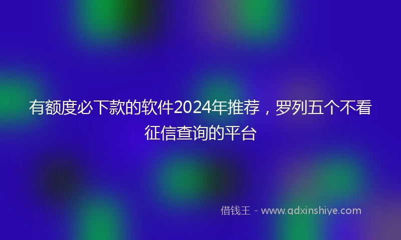 有额度必下款的软件2024年推荐，罗列五个不看征信查询的平台