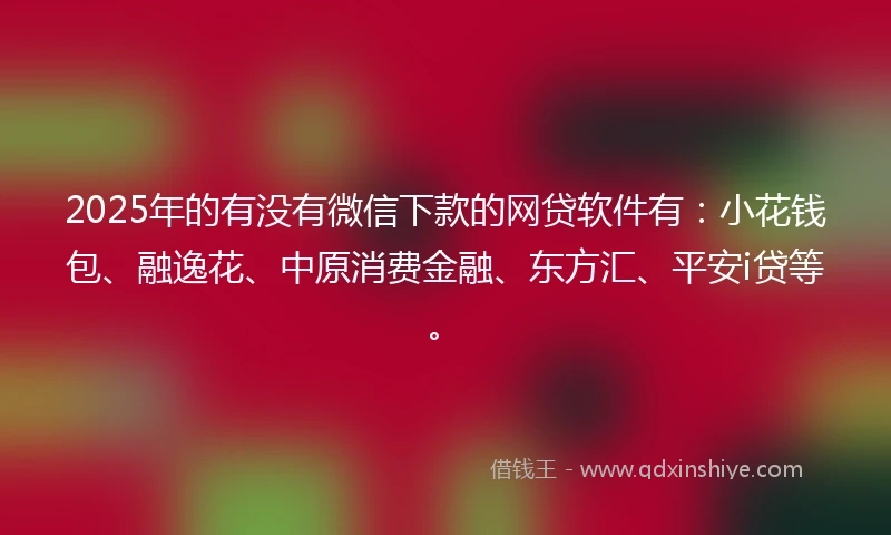 2025年的有没有微信下款的网贷软件有：小花钱包、融逸花、中原消费金融、东方汇、平安i贷等。