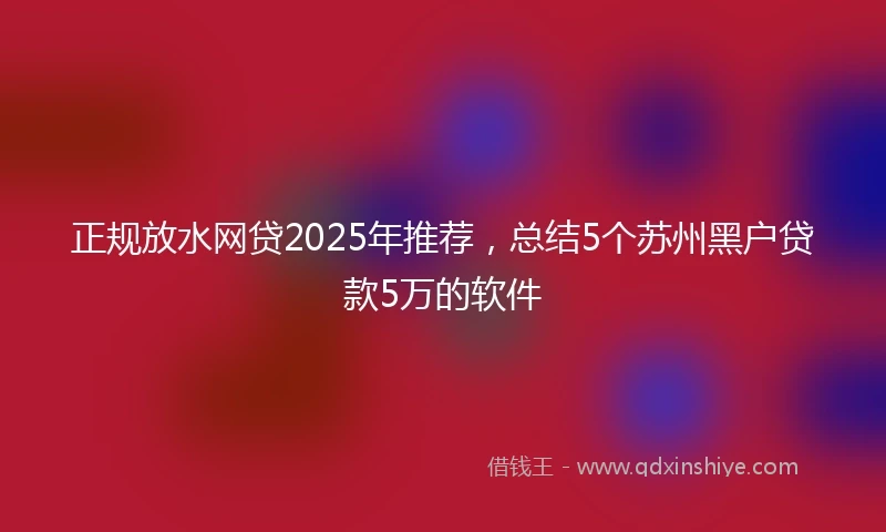 正规放水网贷2025年推荐，总结5个苏州黑户贷款5万的软件