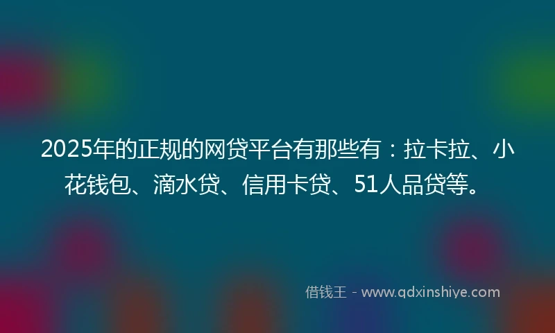 2025年的正规的网贷平台有那些有：拉卡拉、小花钱包、滴水贷、信用卡贷、51人品贷等。