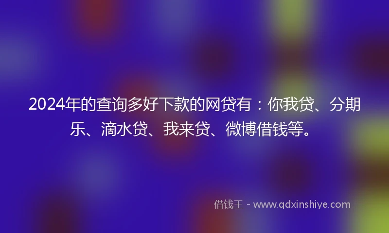 2024年的查询多好下款的网贷有：你我贷、分期乐、滴水贷、我来贷、微博借钱等。