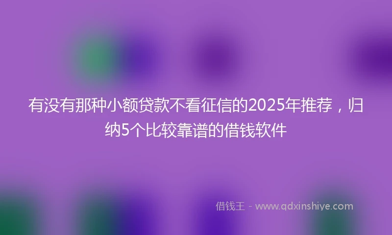 有没有那种小额贷款不看征信的2025年推荐，归纳5个比较靠谱的借钱软件