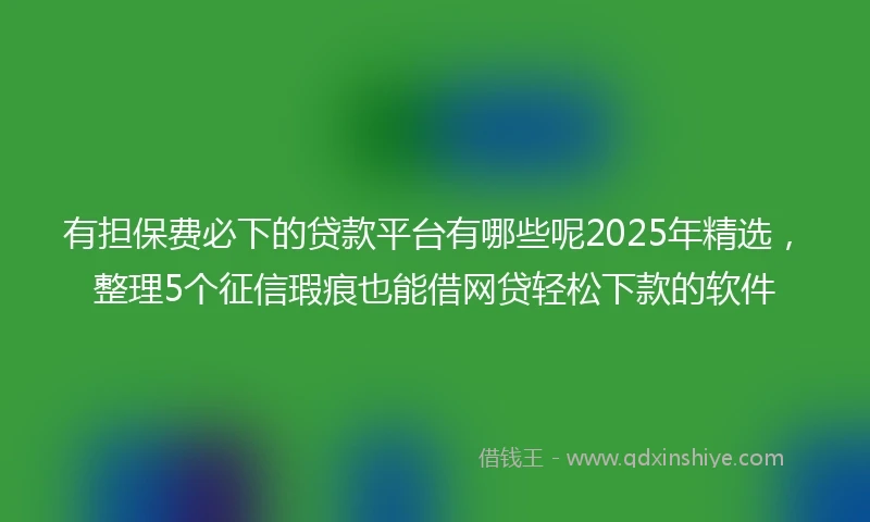 有担保费必下的贷款平台有哪些呢2025年精选，整理5个征信瑕疵也能借网贷轻松下款的软件