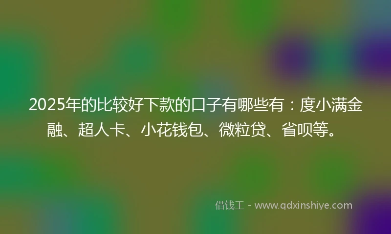 2025年的比较好下款的口子有哪些有：度小满金融、超人卡、小花钱包、微粒贷、省呗等。