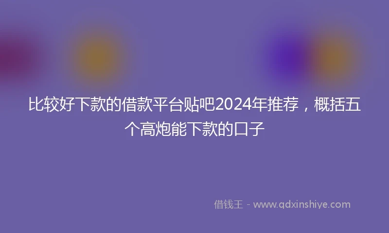 比较好下款的借款平台贴吧2024年推荐，概括五个高炮能下款的口子