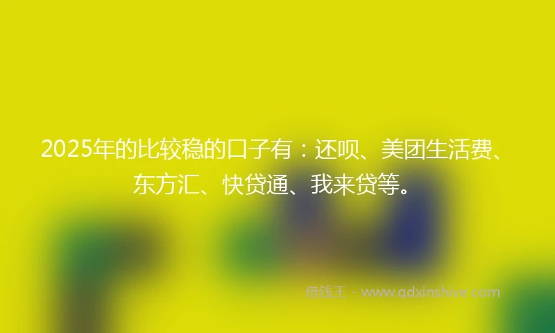 2025年的比较稳的口子有：还呗、美团生活费、东方汇、快贷通、我来贷等。