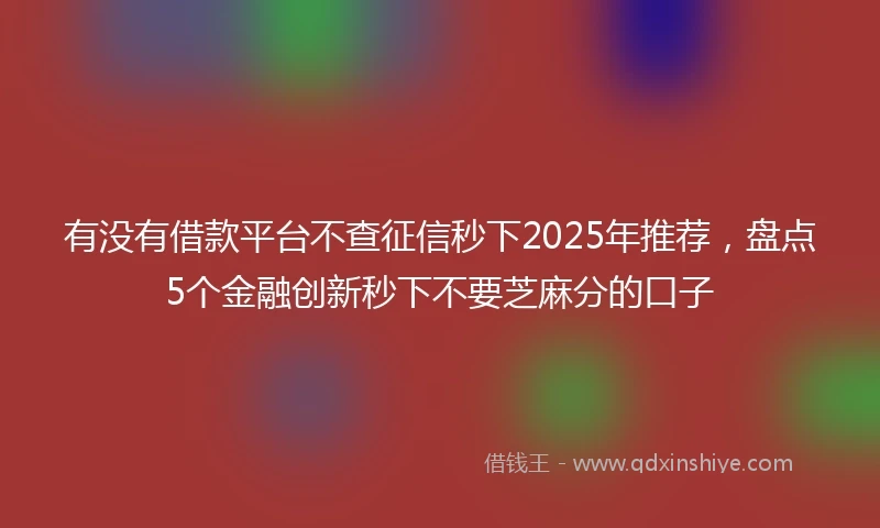 有没有借款平台不查征信秒下2025年推荐，盘点5个金融创新秒下不要芝麻分的口子