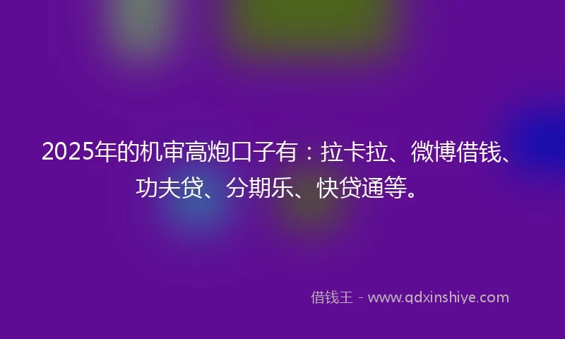 2025年的机审高炮口子有：拉卡拉、微博借钱、功夫贷、分期乐、快贷通等。
