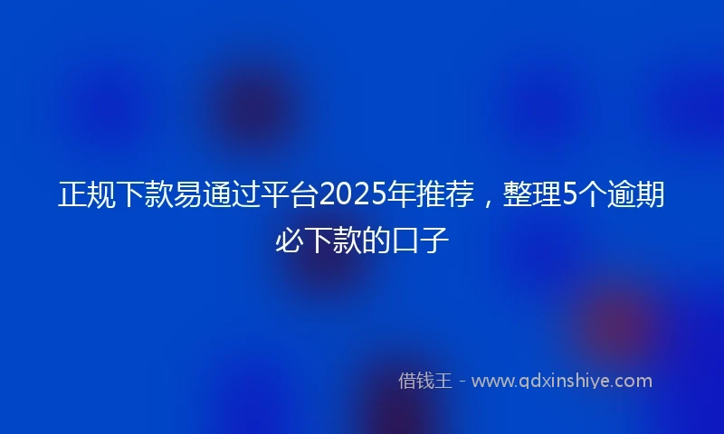 正规下款易通过平台2025年推荐,整理5个逾期必下款的口子