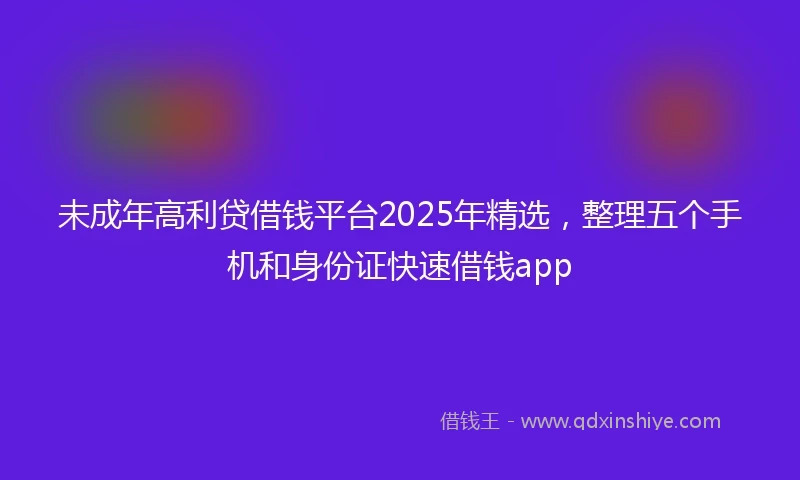 未成年高利贷借钱平台2025年精选，整理五个手机和身份证快速借钱app