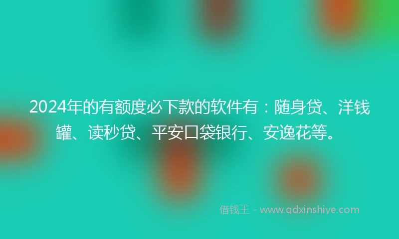 2024年的有额度必下款的软件有：随身贷、洋钱罐、读秒贷、平安口袋银行、安逸花等。