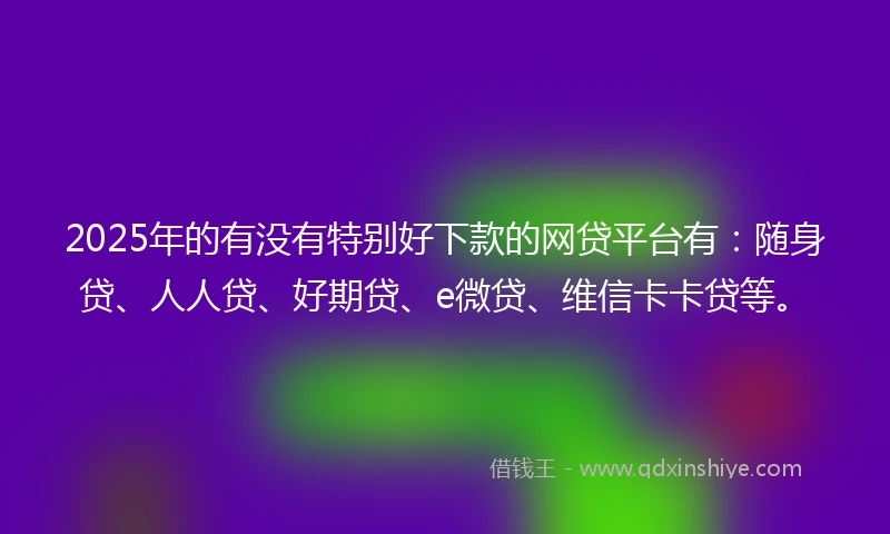 2025年的有没有特别好下款的网贷平台有：随身贷、人人贷、好期贷、e微贷、维信卡卡贷等。