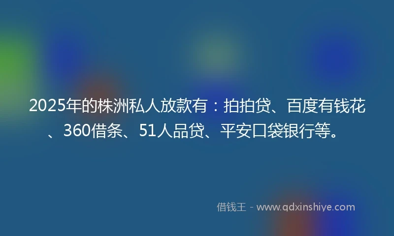 2025年的株洲私人放款有：拍拍贷、百度有钱花、360借条、51人品贷、平安口袋银行等。