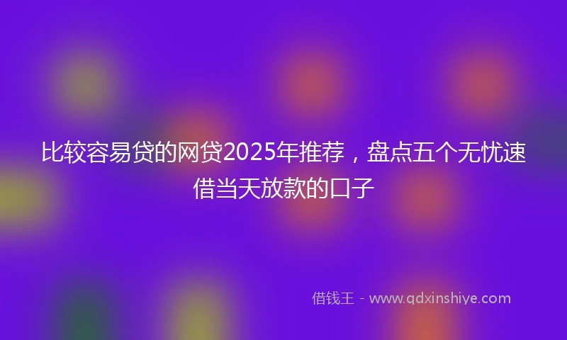 比较容易贷的网贷2025年推荐，盘点五个无忧速借当天放款的口子