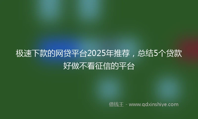 极速下款的网贷平台2025年推荐，总结5个贷款好做不看征信的平台