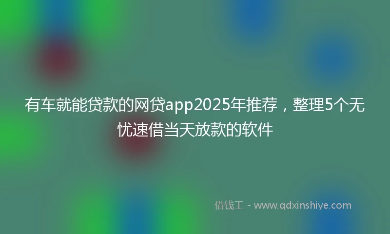 有车就能贷款的网贷app2025年推荐，整理5个无忧速借当天放款的软件