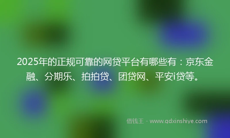 2025年的正规可靠的网贷平台有哪些有：京东金融、分期乐、拍拍贷、团贷网、平安i贷等。