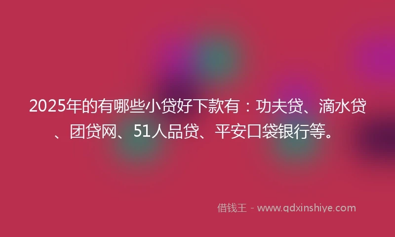 2025年的有哪些小贷好下款有：功夫贷、滴水贷、团贷网、51人品贷、平安口袋银行等。