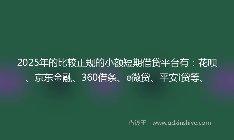 2025年的比较正规的小额短期借贷平台有：花呗、京东金融、360借条、e微贷、平安i贷等。