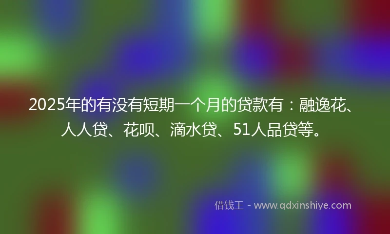 2025年的有没有短期一个月的贷款有：融逸花、人人贷、花呗、滴水贷、51人品贷等。